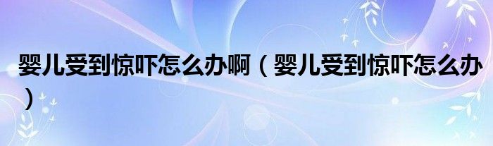 婴儿受到惊吓怎么办啊【婴儿受到惊吓怎么办】