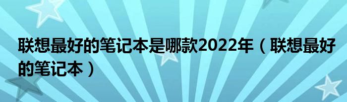 联想最好的笔记本是哪款2022年【联想最好的笔记本】