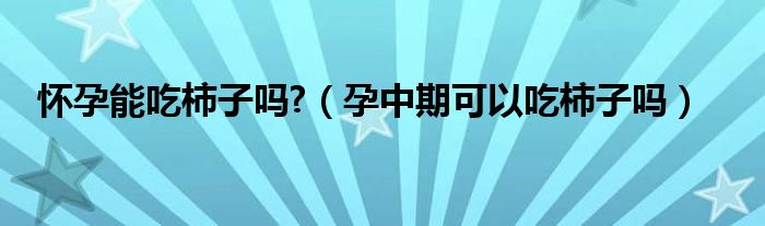 怀孕能吃柿子吗?【孕中期可以吃柿子吗】