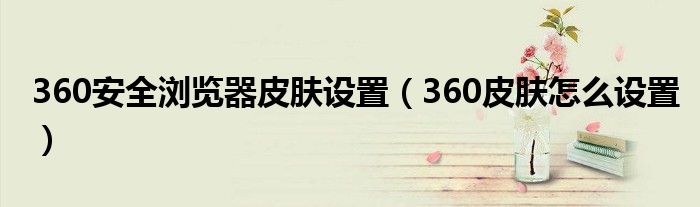360安全浏览器皮肤设置【360皮肤怎么设置】