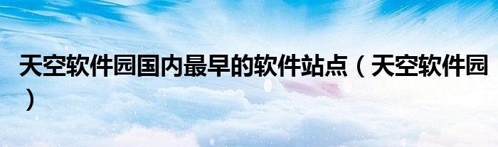 天空软件园国内最早的软件站点【天空软件园】