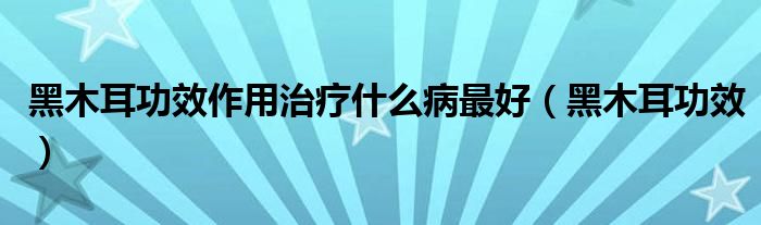 黑木耳功效作用治疗什么病最好【黑木耳功效】