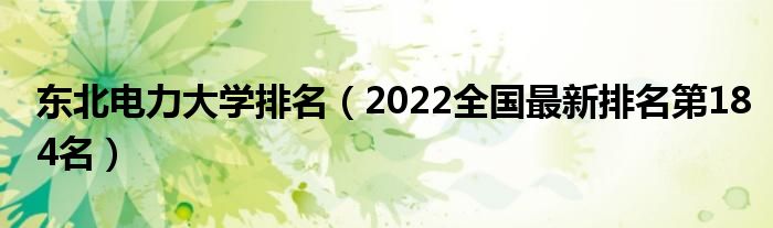 东北电力大学排名【2022全国最新排名第184名】