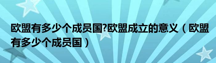 欧盟有多少个成员国?欧盟成立的意义【欧盟有多少个成员国】