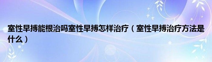 室性早搏能根治吗室性早搏怎样治疗【室性早搏治疗方法是什么】