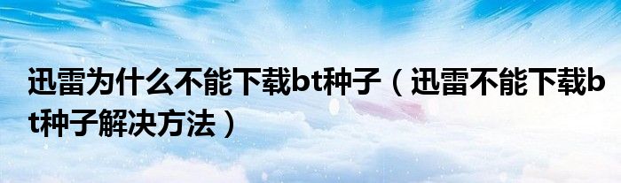 迅雷为什么不能下载bt种子【迅雷不能下载bt种子解决方法】