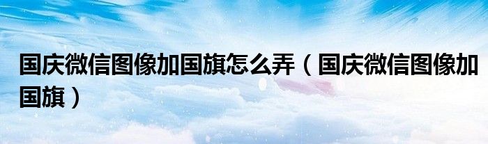 国庆微信图像加国旗怎么弄【国庆微信图像加国旗】