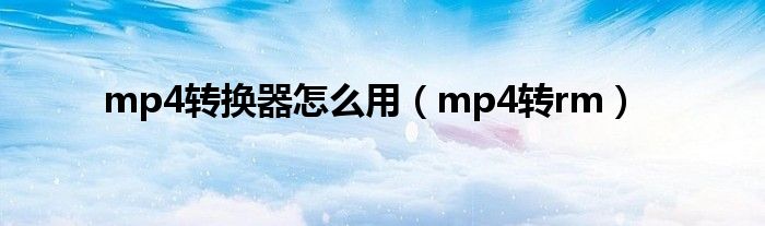 mp4转换器怎么用【mp4转rm】