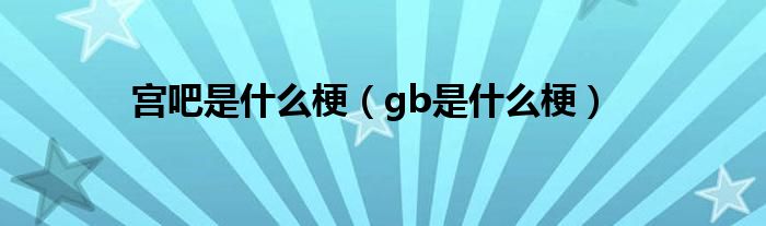 宫吧是什么梗【gb是什么梗】