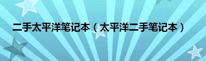 二手太平洋笔记本【太平洋二手笔记本】