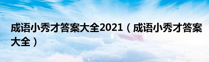 成语小秀才答案大全2021【成语小秀才答案大全】