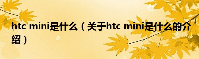 htc mini是什么【关于htc mini是什么的介绍】