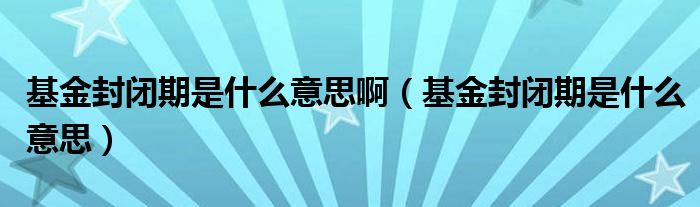 基金封闭期是什么意思啊【基金封闭期是什么意思】