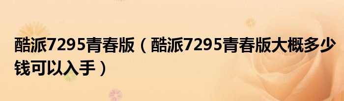 酷派7295青春版【酷派7295青春版大概多少钱可以入手】