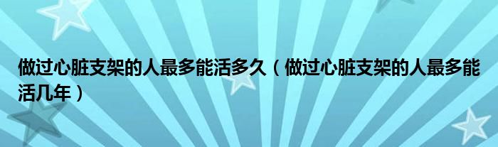 做过心脏支架的人最多能活多久【做过心脏支架的人最多能活几年】