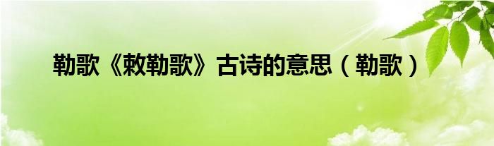 勒歌《敕勒歌》古诗的意思【勒歌】