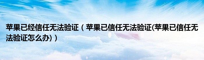 苹果已经信任无法验证【苹果已信任无法验证(苹果已信任无法验证怎么办)】