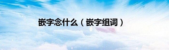 嵌字念什么【嵌字组词】