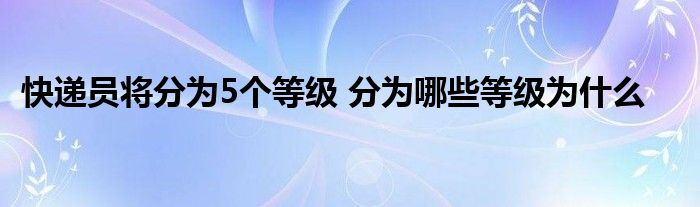 快递员将分为5个等级 分为哪些等级为什么