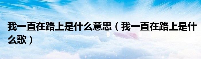 我一直在路上是什么意思【我一直在路上是什么歌】