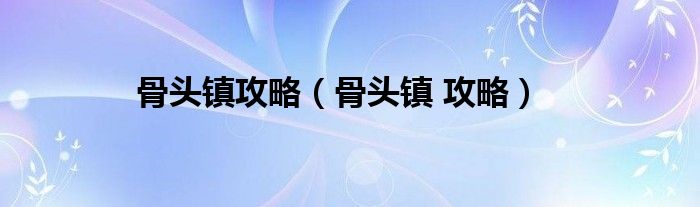 骨头镇攻略【骨头镇 攻略】