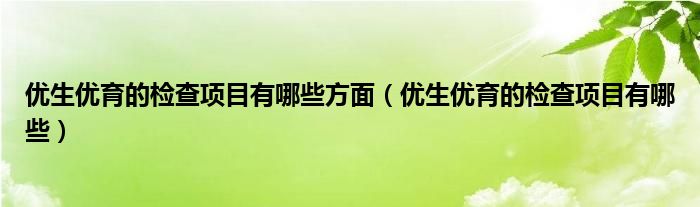 优生优育的检查项目有哪些方面【优生优育的检查项目有哪些】