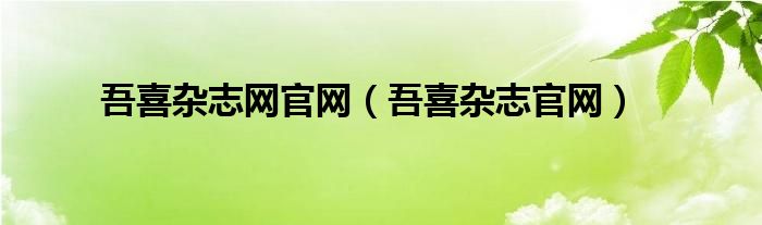 吾喜杂志网官网【吾喜杂志官网】