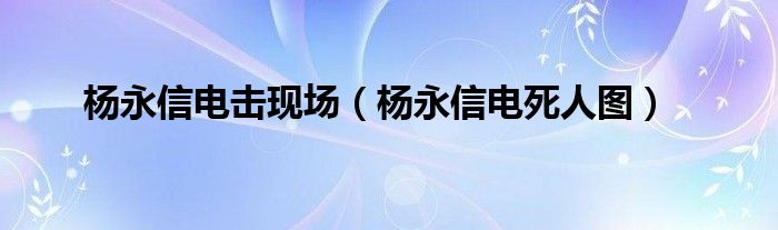 杨永信电击现场【杨永信电死人图】