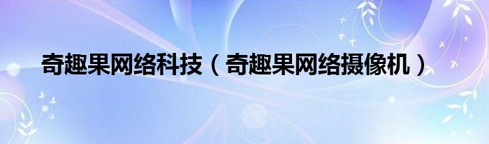 奇趣果网络科技【奇趣果网络摄像机】