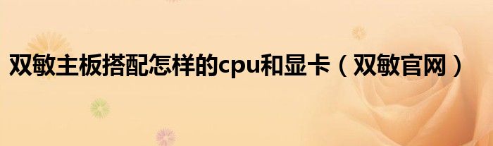 双敏主板搭配怎样的cpu和显卡【双敏官网】