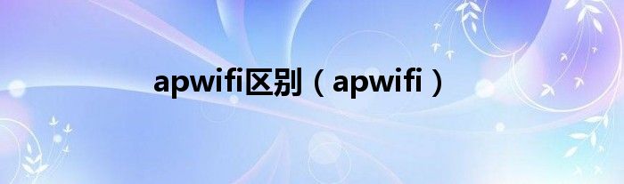 apwifi区别【apwifi】