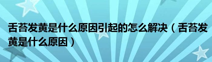 舌苔发黄是什么原因引起的怎么解决【舌苔发黄是什么原因】