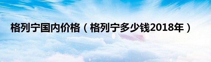 格列宁国内价格【格列宁多少钱2018年】