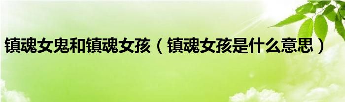 镇魂女鬼和镇魂女孩【镇魂女孩是什么意思】