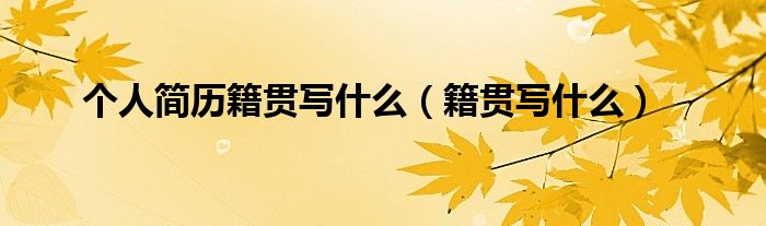 个人简历籍贯写什么【籍贯写什么】