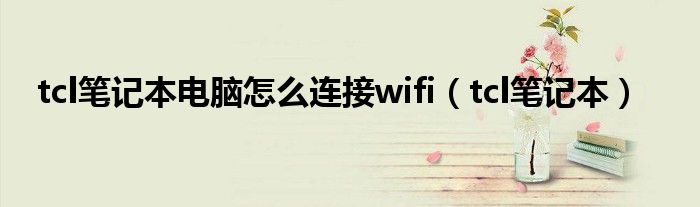 tcl笔记本电脑怎么连接wifi【tcl笔记本】