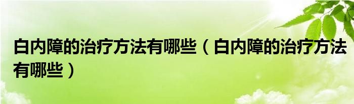 白内障的治疗方法有哪些【白内障的治疗方法有哪些】