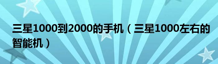 三星1000到2000的手机【三星1000左右的智能机】