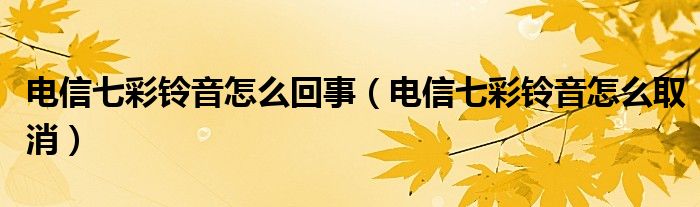 电信七彩铃音怎么回事【电信七彩铃音怎么取消】