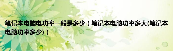 笔记本电脑电功率一般是多少【笔记本电脑功率多大(笔记本电脑功率多少)】