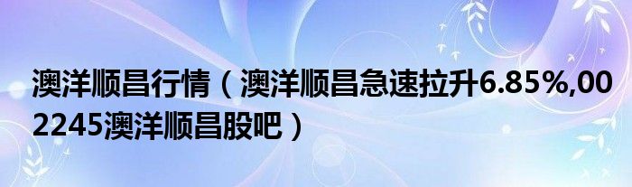 澳洋顺昌行情【澳洋顺昌急速拉升6.85%,002245澳洋顺昌股吧】