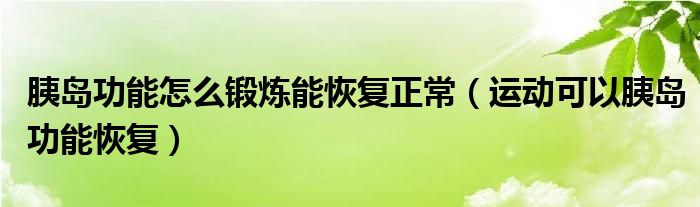 胰岛功能怎么锻炼能恢复正常【运动可以胰岛功能恢复】