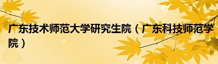 广东技术师范大学研究生院【广东科技师范学院】