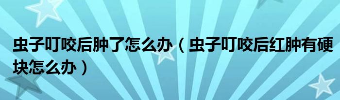 虫子叮咬后肿了怎么办【虫子叮咬后红肿有硬块怎么办】