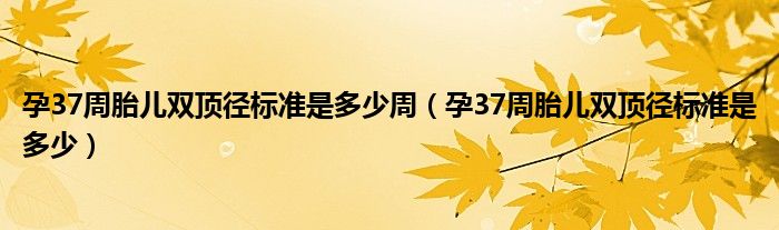 孕37周胎儿双顶径标准是多少周【孕37周胎儿双顶径标准是多少】