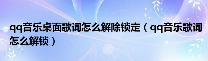 qq音乐桌面歌词怎么解除锁定【qq音乐歌词怎么解锁】