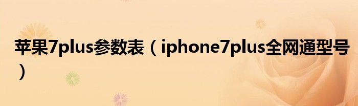 苹果7plus参数表【iphone7plus全网通型号】