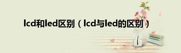 lcd和led区别【lcd与led的区别】