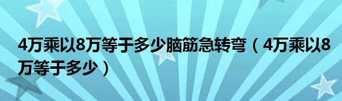 4万乘以8万等于多少脑筋急转弯【4万乘以8万等于多少】