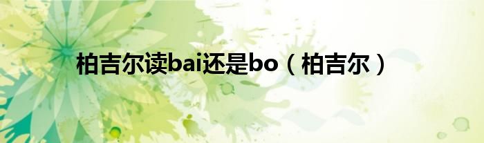 柏吉尔读bai还是bo【柏吉尔】